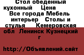 Стол обеденный кухонный  › Цена ­ 8 500 - Все города Мебель, интерьер » Столы и стулья   . Кемеровская обл.,Ленинск-Кузнецкий г.